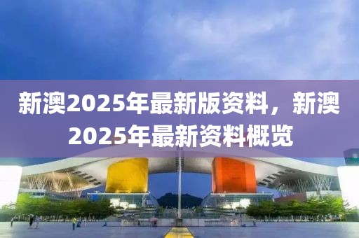 新澳2025年最新版,新澳2025年最新版，引领未来，塑造新篇章