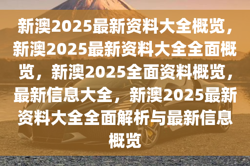 新澳姿料大全正版2025,新澳姿料大全正版2025，全面解析与深度探索